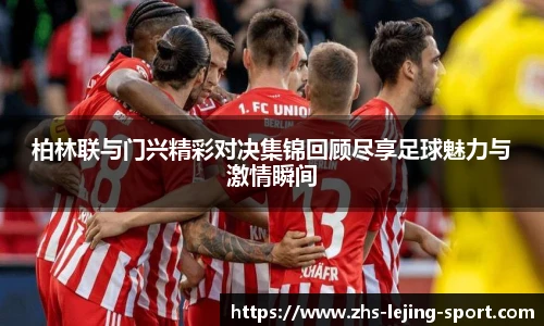 柏林联与门兴精彩对决集锦回顾尽享足球魅力与激情瞬间