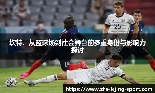 坎特：从篮球场到社会舞台的多重身份与影响力探讨