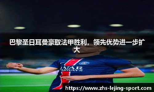 巴黎圣日耳曼豪取法甲胜利，领先优势进一步扩大