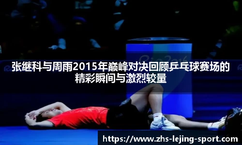张继科与周雨2015年巅峰对决回顾乒乓球赛场的精彩瞬间与激烈较量