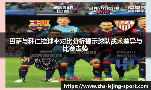 巴萨与拜仁控球率对比分析揭示球队战术差异与比赛走势